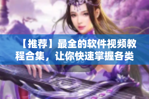 【推荐】最全的软件视频教程合集，让你快速掌握各类软件使用技巧