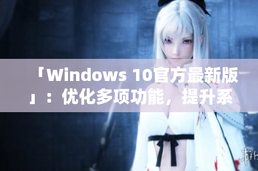 「Windows 10官方最新版」：优化多项功能，提升系统性能