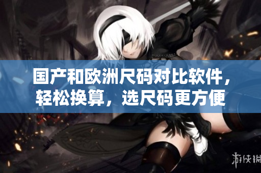 国产和欧洲尺码对比软件，轻松换算，选尺码更方便