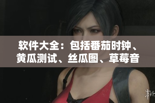 软件大全：包括番茄时钟、黄瓜测试、丝瓜图、草莓音频和秋葵检查。