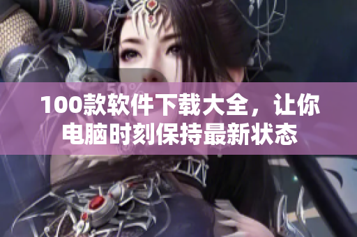 100款软件下载大全，让你电脑时刻保持最新状态