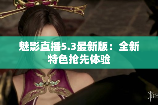 魅影直播5.3最新版：全新特色抢先体验