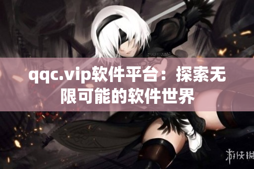 qqc.vip软件平台：探索无限可能的软件世界