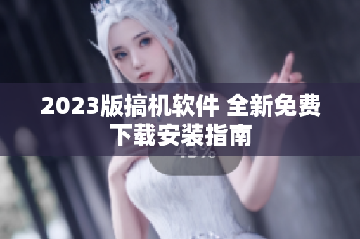 2023版搞机软件 全新免费下载安装指南