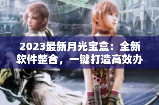 2023最新月光宝盒：全新软件整合，一键打造高效办公！