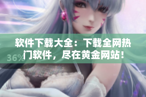 软件下载大全：下载全网热门软件，尽在黄金网站！