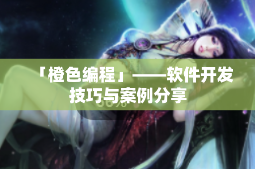 「橙色编程」——软件开发技巧与案例分享