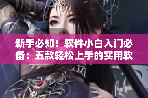 新手必知！软件小白入门必备：五款轻松上手的实用软件推荐