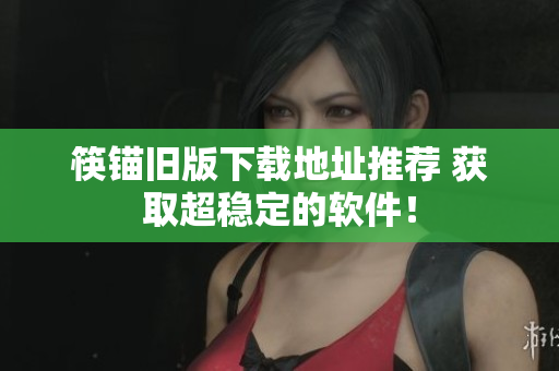 筷锚旧版下载地址推荐 获取超稳定的软件！