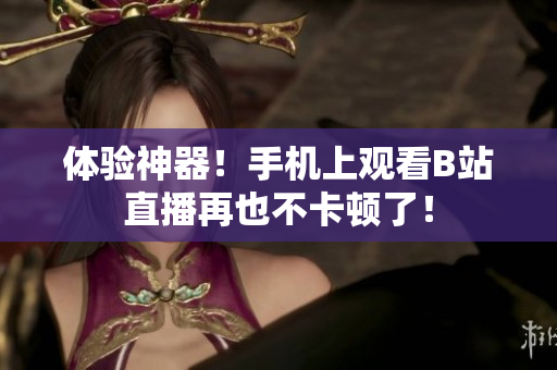 体验神器！手机上观看B站直播再也不卡顿了！