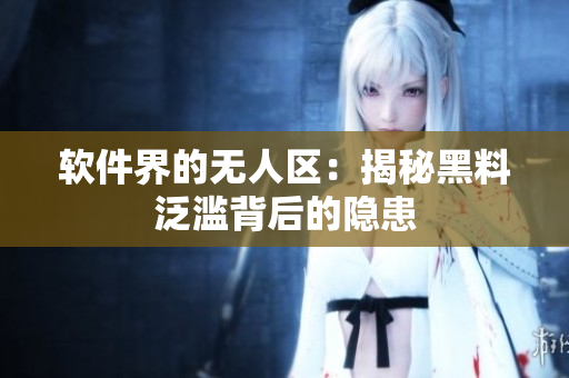 软件界的无人区：揭秘黑料泛滥背后的隐患