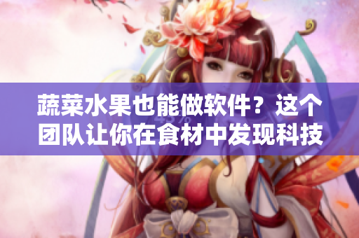 蔬菜水果也能做软件？这个团队让你在食材中发现科技之美！