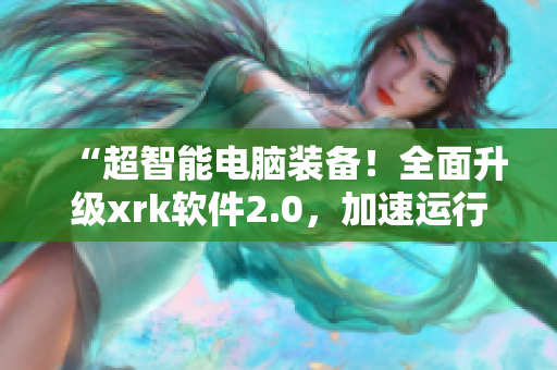 “超智能电脑装备！全面升级xrk软件2.0，加速运行体验”