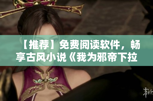 【推荐】免费阅读软件，畅享古风小说《我为邪帝下拉式六》