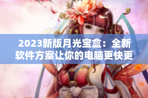 2023新版月光宝盒：全新软件方案让你的电脑更快更顺畅