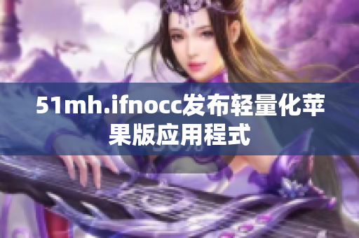 51mh.ifnocc发布轻量化苹果版应用程式