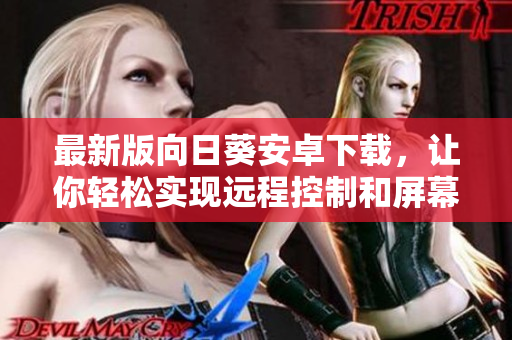 最新版向日葵安卓下载，让你轻松实现远程控制和屏幕分享！