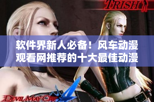 软件界新人必备！风车动漫观看网推荐的十大最佳动漫软件