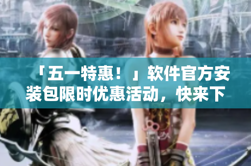 「五一特惠！」软件官方安装包限时优惠活动，快来下载吧！