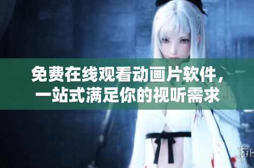 免费在线观看动画片软件，一站式满足你的视听需求