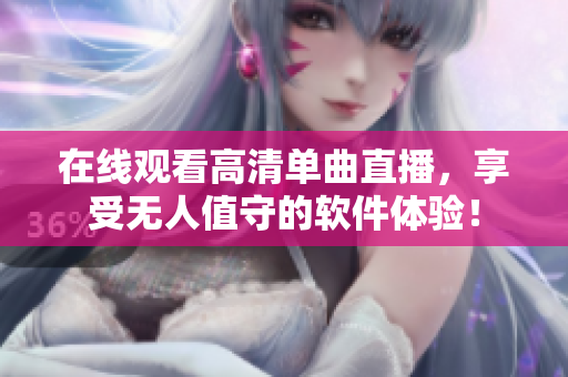在线观看高清单曲直播，享受无人值守的软件体验！