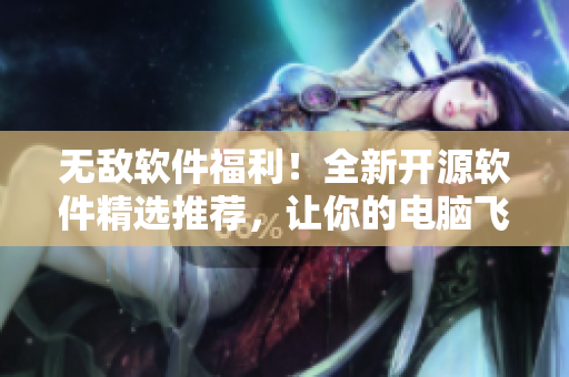 无敌软件福利！全新开源软件精选推荐，让你的电脑飞起来！