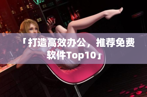 「打造高效办公，推荐免费软件Top10」