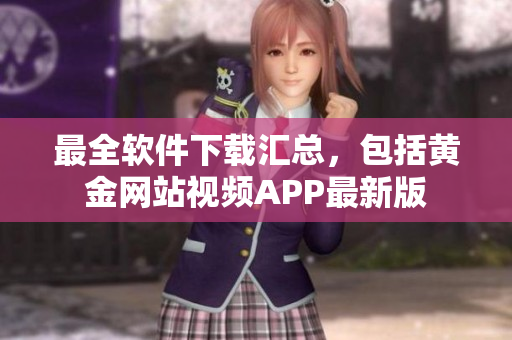最全软件下载汇总，包括黄金网站视频APP最新版