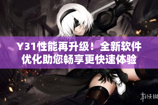 Y31性能再升级！全新软件优化助您畅享更快速体验