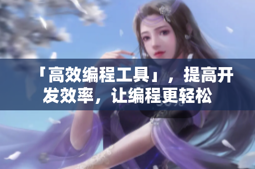 「高效编程工具」，提高开发效率，让编程更轻松