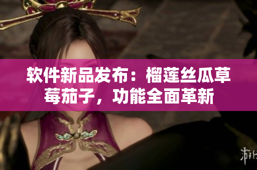 软件新品发布：榴莲丝瓜草莓茄子，功能全面革新