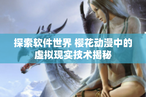 探索软件世界 樱花动漫中的虚拟现实技术揭秘