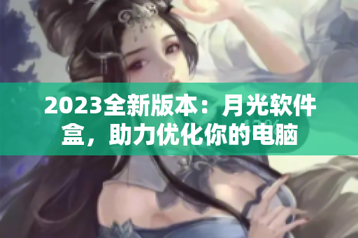 2023全新版本：月光软件盒，助力优化你的电脑