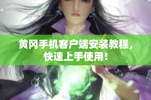 黄冈手机客户端安装教程，快速上手使用！