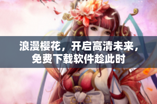 浪漫樱花，开启高清未来，免费下载软件趁此时