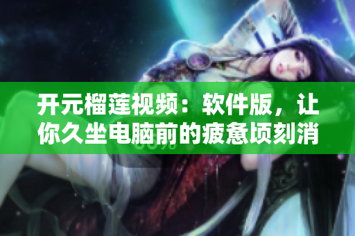 开元榴莲视频：软件版，让你久坐电脑前的疲惫顷刻消失