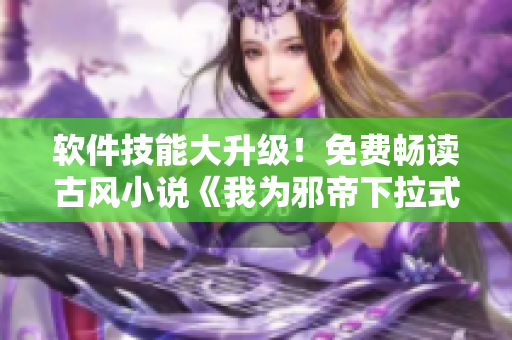 软件技能大升级！免费畅读古风小说《我为邪帝下拉式六》