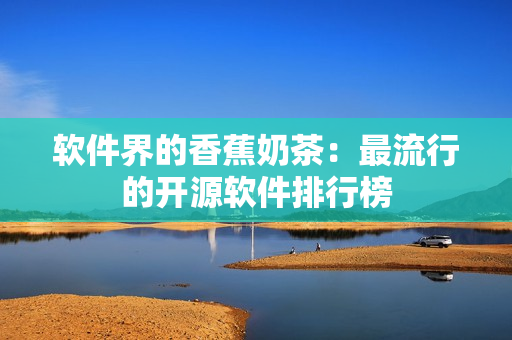 软件界的香蕉奶茶：最流行的开源软件排行榜
