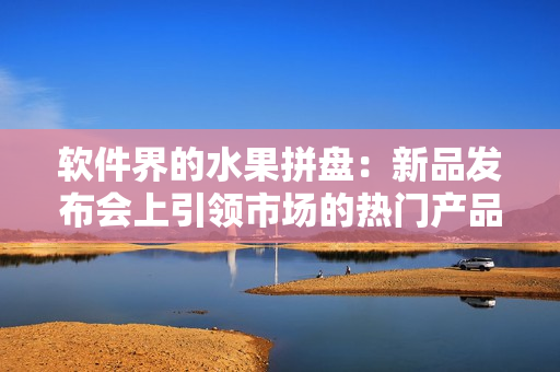 软件界的水果拼盘：新品发布会上引领市场的热门产品