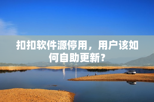 扣扣软件源停用，用户该如何自助更新？