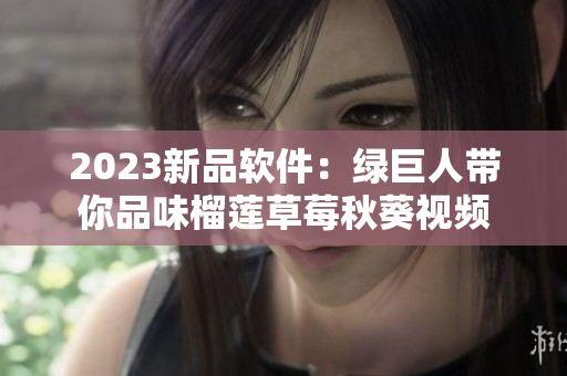 2023新品软件：绿巨人带你品味榴莲草莓秋葵视频