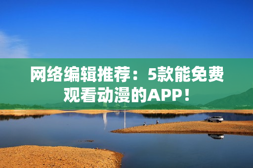 网络编辑推荐：5款能免费观看动漫的APP！