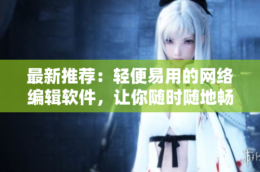 最新推荐：轻便易用的网络编辑软件，让你随时随地畅所欲言！