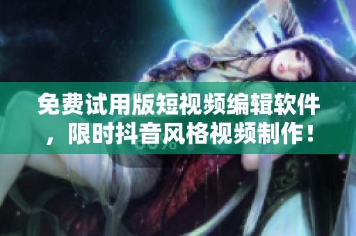 免费试用版短视频编辑软件，限时抖音风格视频制作！