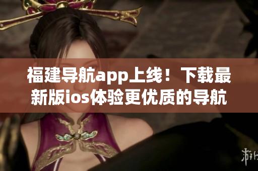福建导航app上线！下载最新版ios体验更优质的导航软件