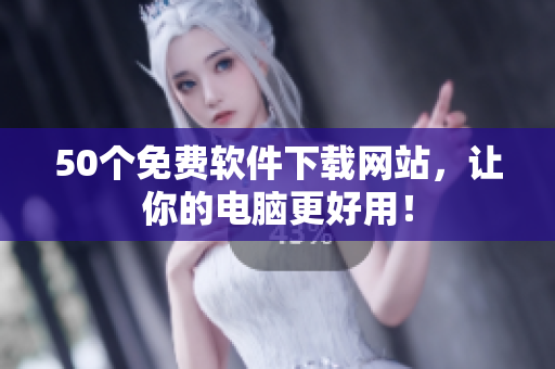 50个免费软件下载网站，让你的电脑更好用！