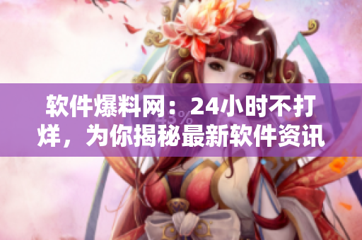 软件爆料网：24小时不打烊，为你揭秘最新软件资讯！