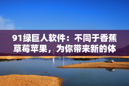 91绿巨人软件：不同于香蕉草莓苹果，为你带来新的体验