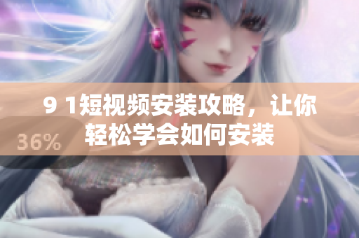 9 1短视频安装攻略，让你轻松学会如何安装