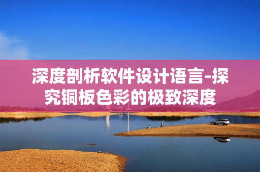 深度剖析软件设计语言-探究铜板色彩的极致深度